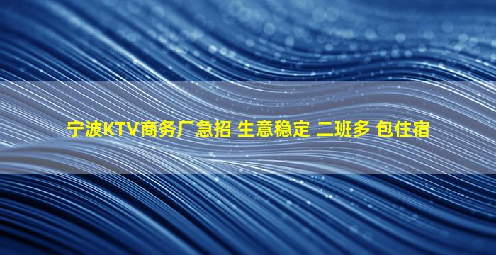 宁波KTV商务厂急招 生意稳定 二班多 包住宿